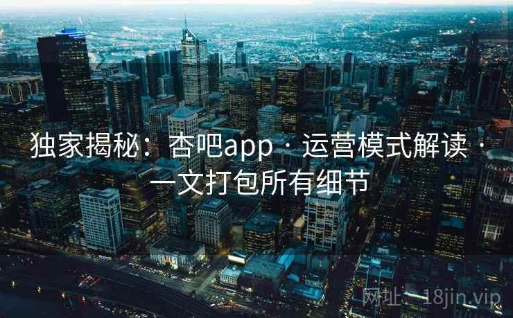 独家揭秘：杏吧app · 运营模式解读 · 一文打包所有细节