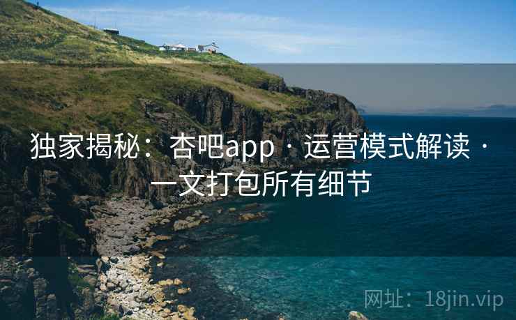 独家揭秘：杏吧app · 运营模式解读 · 一文打包所有细节