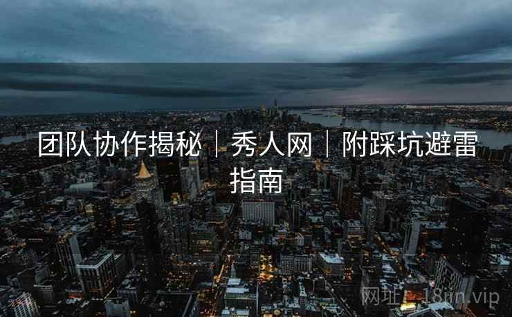 团队协作揭秘｜秀人网｜附踩坑避雷指南  第2张