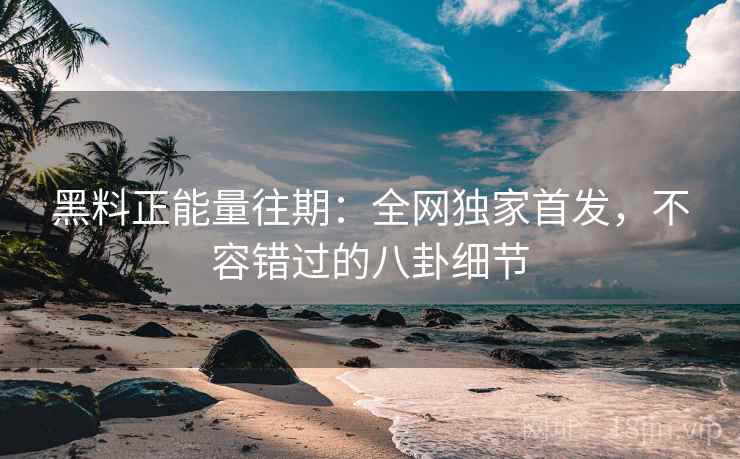 黑料正能量往期：全网独家首发，不容错过的八卦细节  第1张