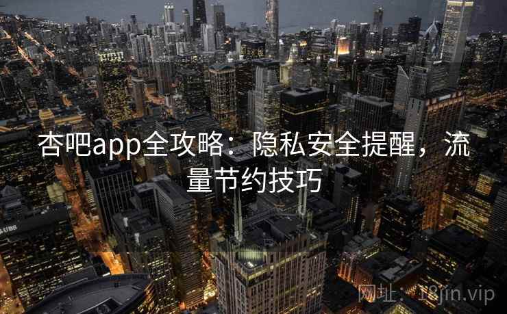 杏吧app全攻略：隐私安全提醒，流量节约技巧