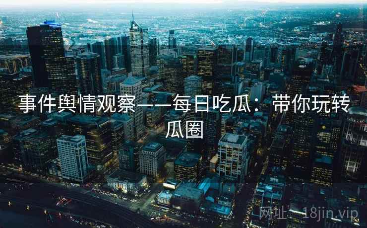 事件舆情观察——每日吃瓜：带你玩转瓜圈
