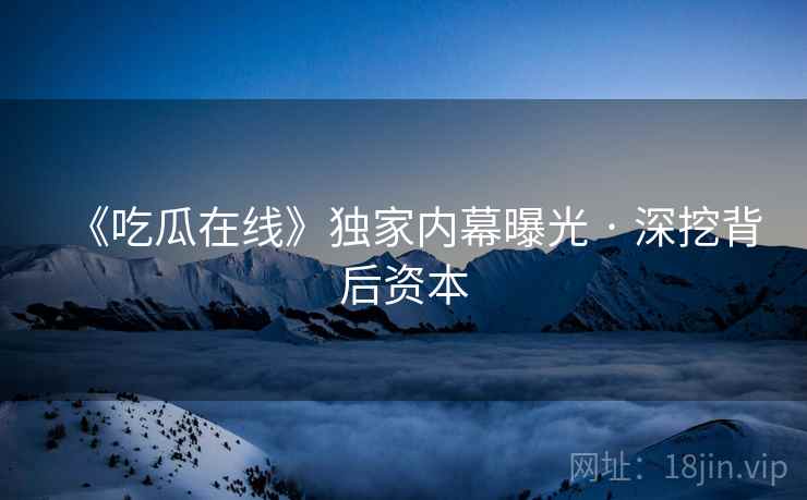 《吃瓜在线》独家内幕曝光 · 深挖背后资本