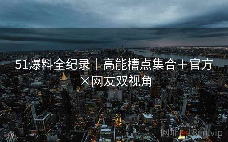 51爆料全纪录｜高能槽点集合＋官方×网友双视角
