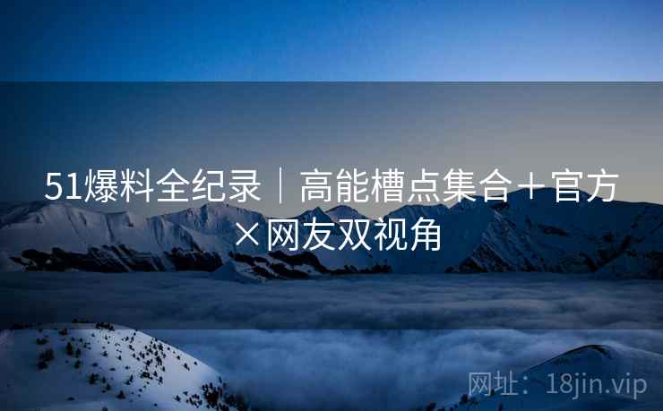 51爆料全纪录｜高能槽点集合＋官方×网友双视角