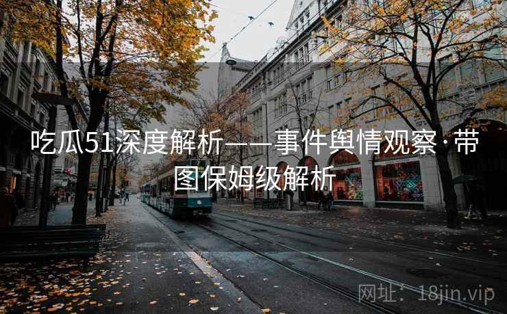吃瓜51深度解析——事件舆情观察·带图保姆级解析