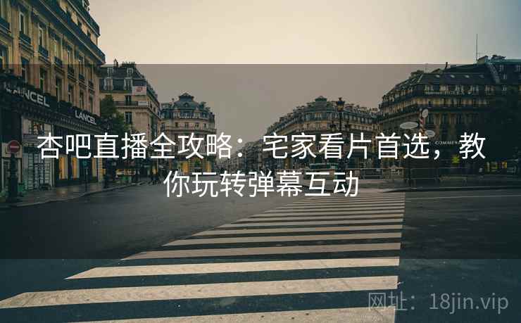 杏吧直播全攻略：宅家看片首选，教你玩转弹幕互动
