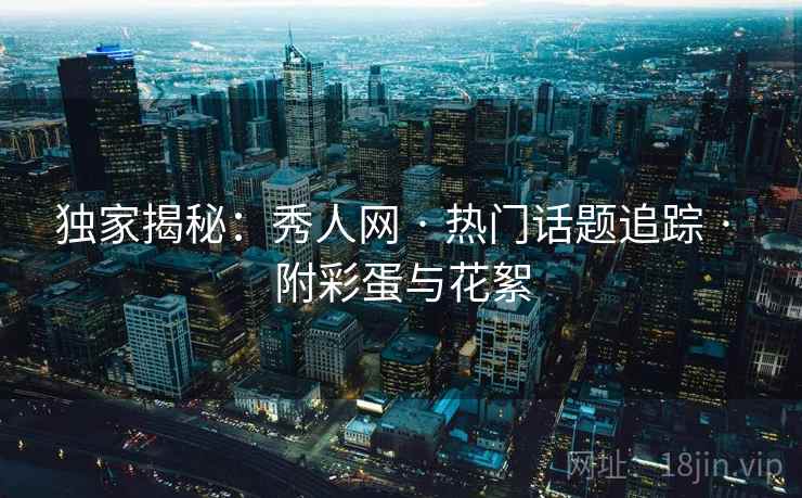 独家揭秘：秀人网 · 热门话题追踪 · 附彩蛋与花絮