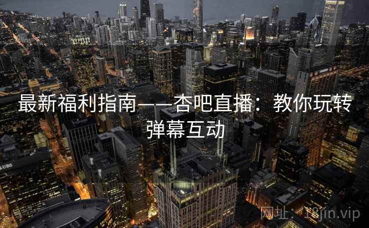 最新福利指南——杏吧直播：教你玩转弹幕互动