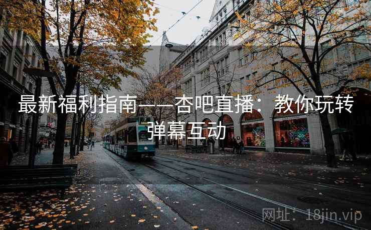 最新福利指南——杏吧直播：教你玩转弹幕互动
