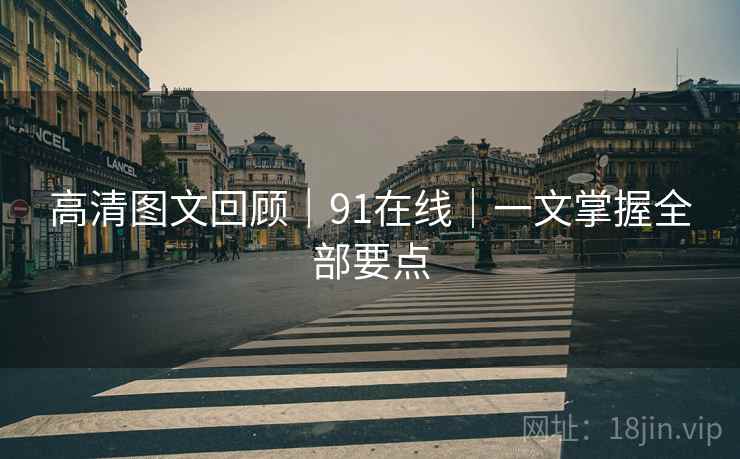 高清图文回顾｜91在线｜一文掌握全部要点