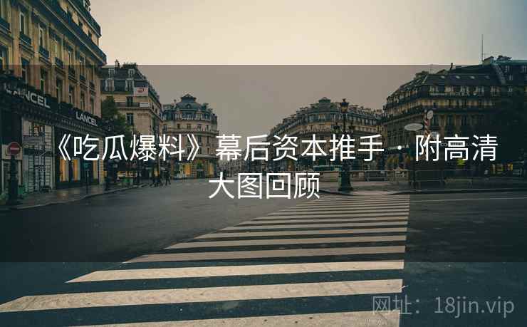 《吃瓜爆料》幕后资本推手 · 附高清大图回顾