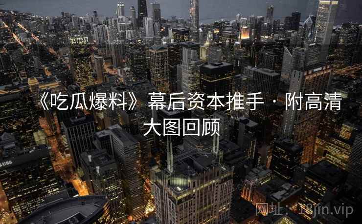 《吃瓜爆料》幕后资本推手 · 附高清大图回顾