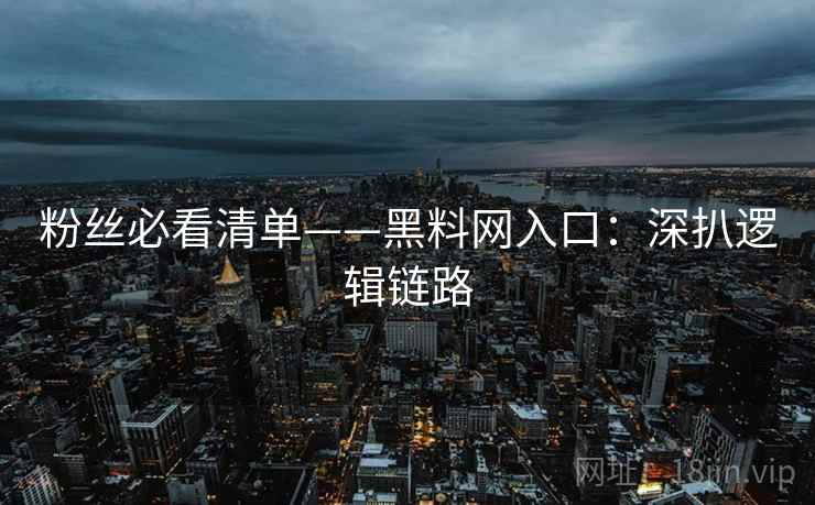 粉丝必看清单——黑料网入口：深扒逻辑链路