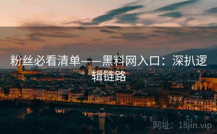 粉丝必看清单——黑料网入口：深扒逻辑链路