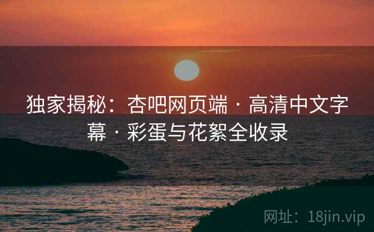 独家揭秘：杏吧网页端 · 高清中文字幕 · 彩蛋与花絮全收录