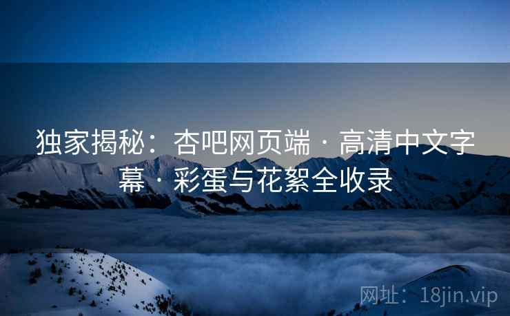 独家揭秘：杏吧网页端 · 高清中文字幕 · 彩蛋与花絮全收录