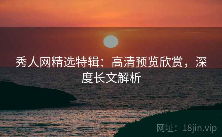 秀人网精选特辑：高清预览欣赏，深度长文解析