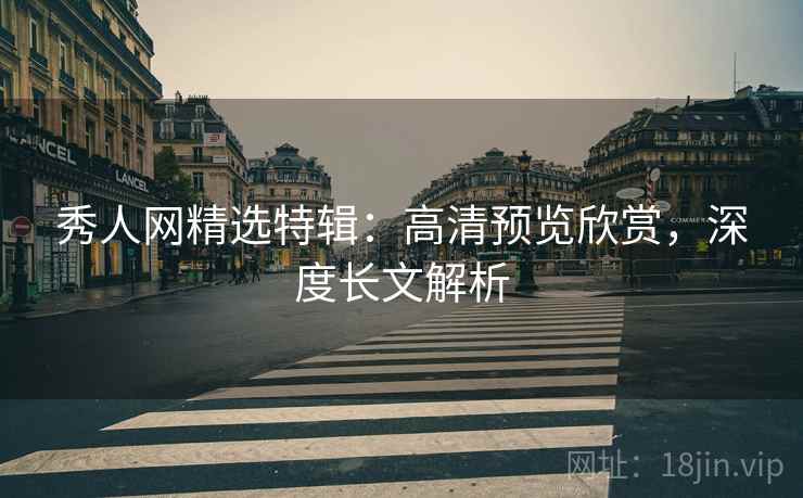 秀人网精选特辑：高清预览欣赏，深度长文解析