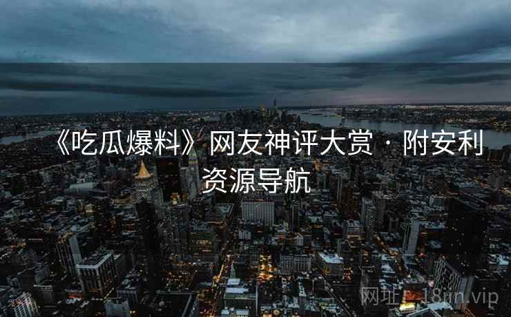 《吃瓜爆料》网友神评大赏 · 附安利资源导航