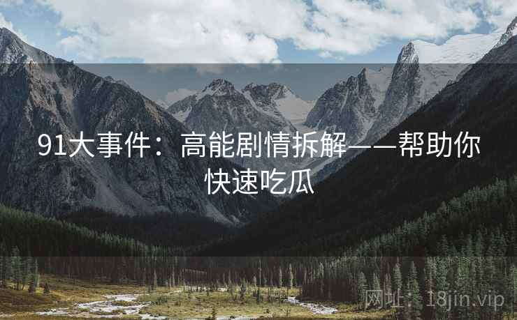 91大事件：高能剧情拆解——帮助你快速吃瓜