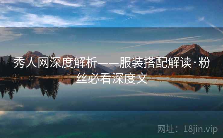 秀人网深度解析——服装搭配解读·粉丝必看深度文