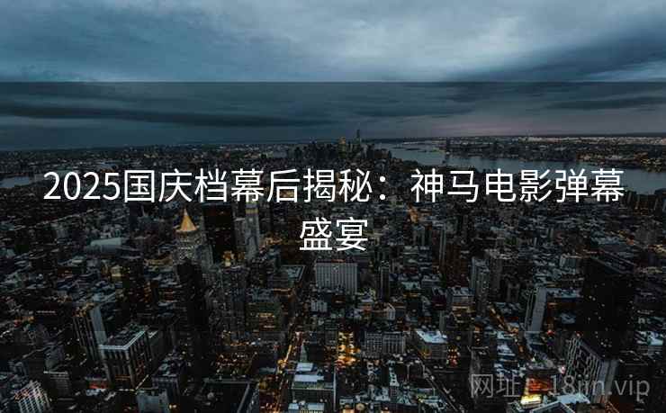 2025国庆档幕后揭秘：神马电影弹幕盛宴