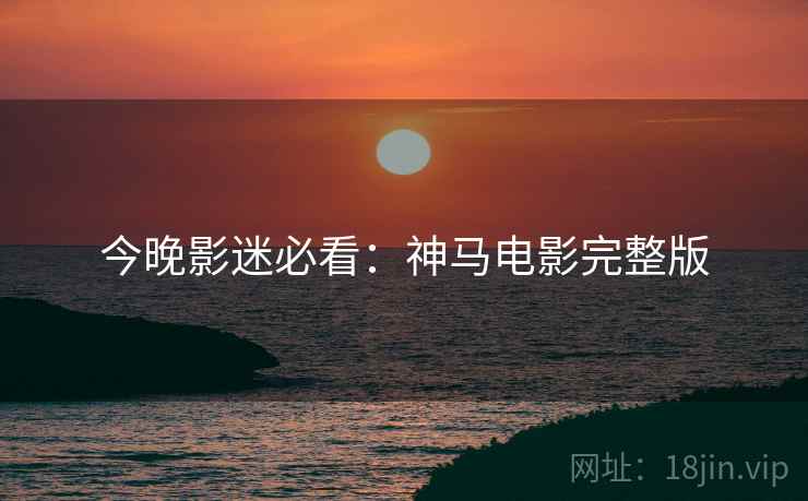 今晚影迷必看：神马电影完整版