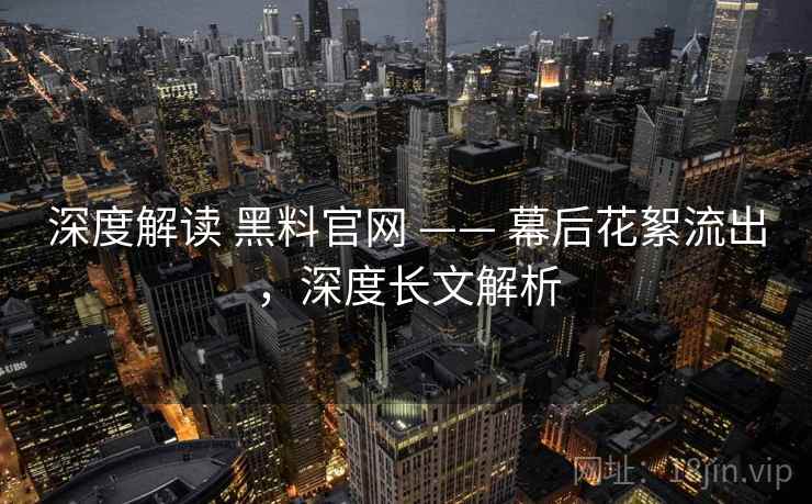 深度解读 黑料官网 —— 幕后花絮流出，深度长文解析