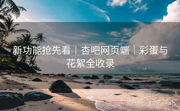 新功能抢先看｜杏吧网页端｜彩蛋与花絮全收录