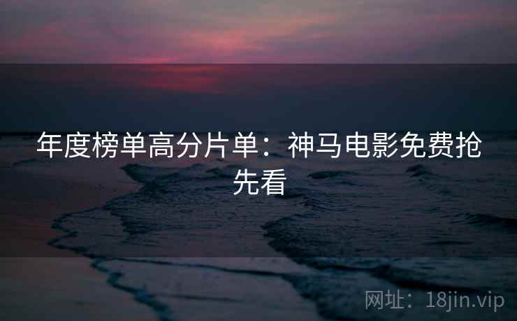 年度榜单高分片单：神马电影免费抢先看