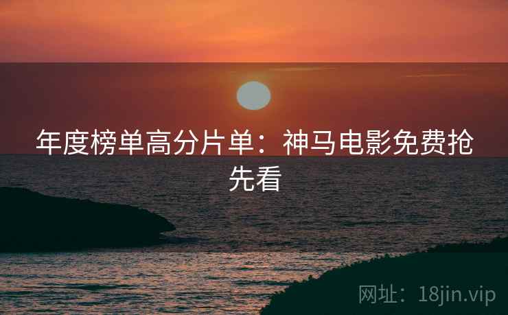 年度榜单高分片单：神马电影免费抢先看