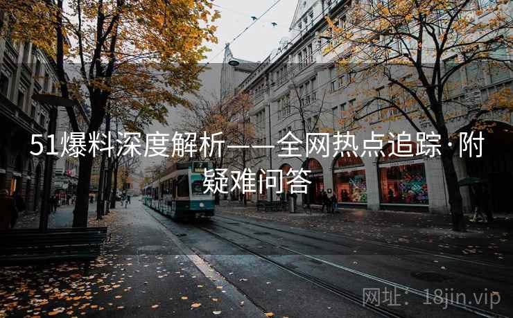 51爆料深度解析——全网热点追踪·附疑难问答