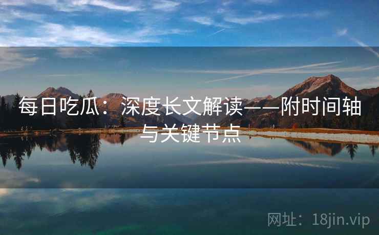 每日吃瓜：深度长文解读——附时间轴与关键节点