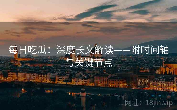 每日吃瓜：深度长文解读——附时间轴与关键节点