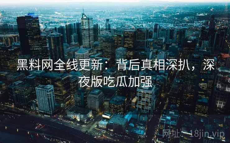 黑料网全线更新：背后真相深扒，深夜版吃瓜加强