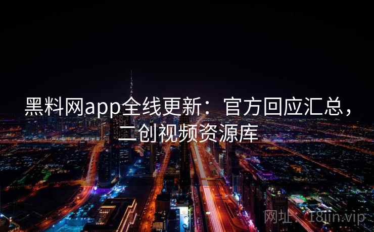 黑料网app全线更新：官方回应汇总，二创视频资源库