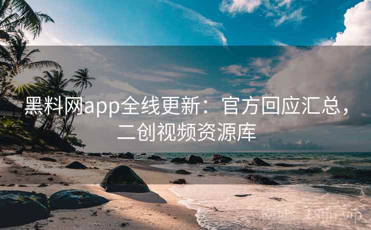 黑料网app全线更新：官方回应汇总，二创视频资源库