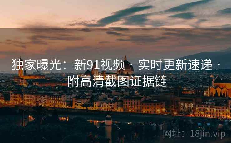 独家曝光：新91视频 · 实时更新速递 · 附高清截图证据链