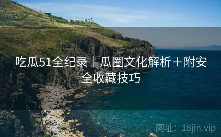 吃瓜51全纪录｜瓜圈文化解析＋附安全收藏技巧