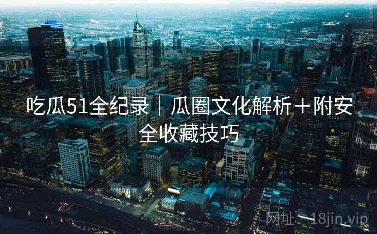 吃瓜51全纪录｜瓜圈文化解析＋附安全收藏技巧