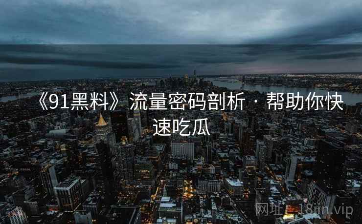 《91黑料》流量密码剖析 · 帮助你快速吃瓜