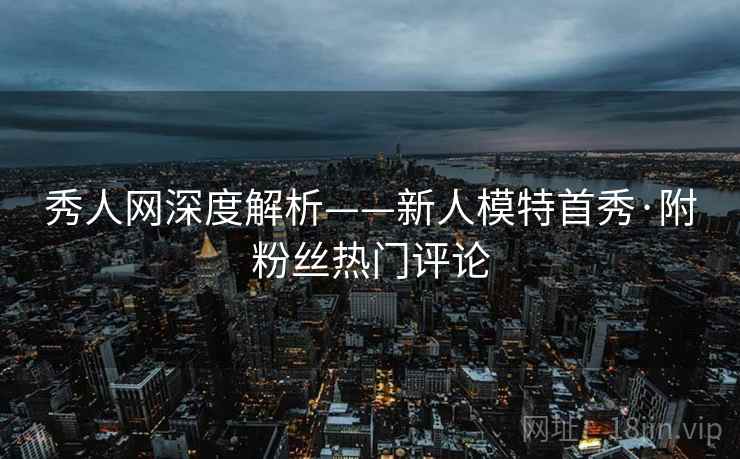 秀人网深度解析——新人模特首秀·附粉丝热门评论