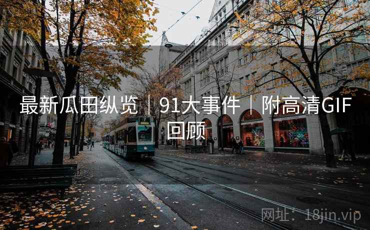 最新瓜田纵览｜91大事件｜附高清GIF回顾