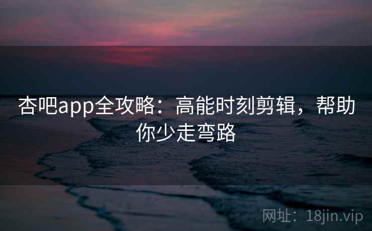 杏吧app全攻略：高能时刻剪辑，帮助你少走弯路