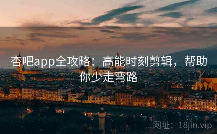 杏吧app全攻略：高能时刻剪辑，帮助你少走弯路