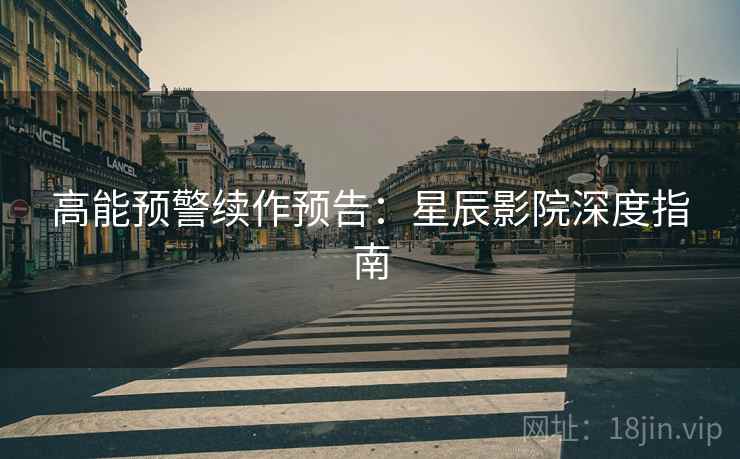 高能预警续作预告：星辰影院深度指南