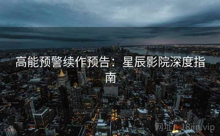 高能预警续作预告：星辰影院深度指南