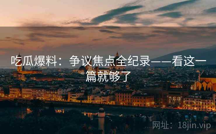 吃瓜爆料：争议焦点全纪录——看这一篇就够了