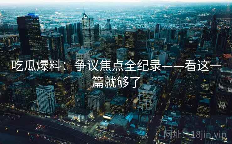 吃瓜爆料：争议焦点全纪录——看这一篇就够了
